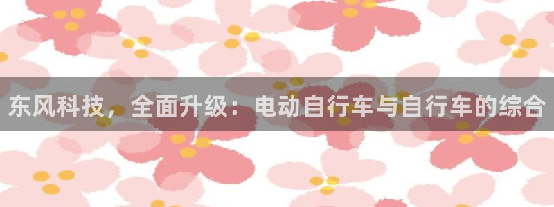 3377体育官方正版app新能源：东风科技，全面升级：电动自