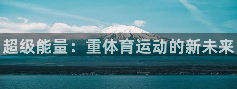3377体育官网下载娱乐：超级能量：重体育运动的新未来