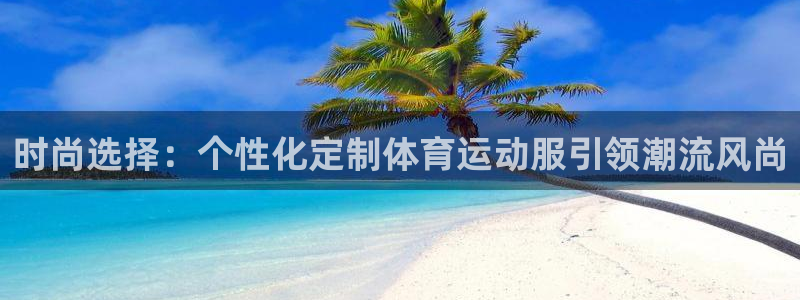 3377体育官网下载：时尚选择：个性化定制体育运动服